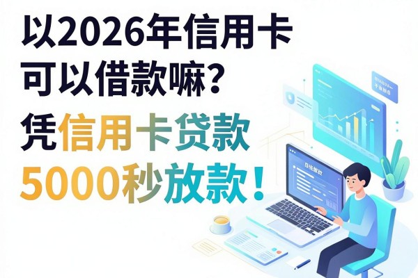 2026年信用卡可以借款嘛？这5个平台凭信用卡贷款5000秒放款！