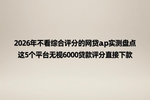 2026年不看综合评分的网贷app实测盘点，这5个平台无视6000贷款评分直接下款