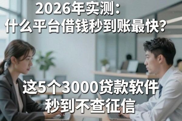 2026年实测：什么平台借钱秒到账最快？这5个3000贷款软件秒到不查征信！