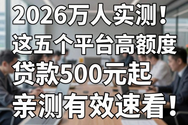 2026万人实测!这五个平台高额度贷款500元起,亲测有效速看