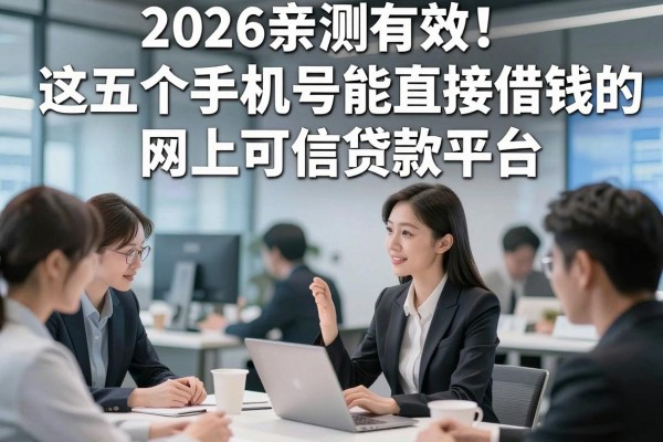 2026亲测有效!这五个手机号能直接借钱的网上可信贷款平台