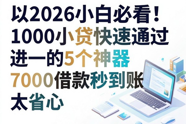 2026小白必看！1000小贷快速通过的5个神器，7000借款秒到账太省心