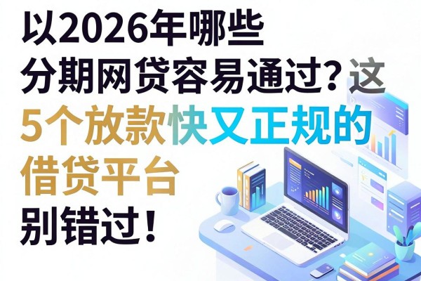 2026年哪些分期网贷容易通过？这5个放款快又正规的借贷平台别错过！