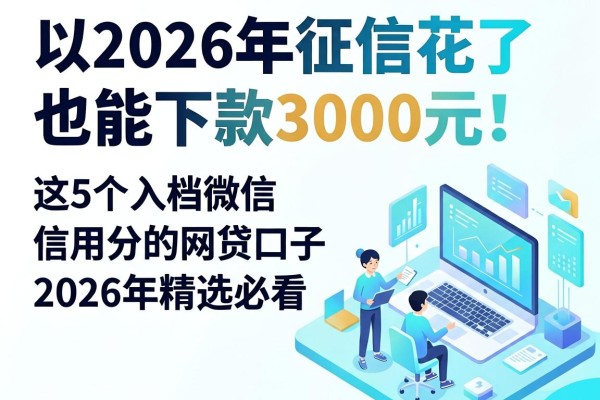 2026年征信花了也能下款3000元!这5个入档微信信用分的网贷口子,2026年精选必看