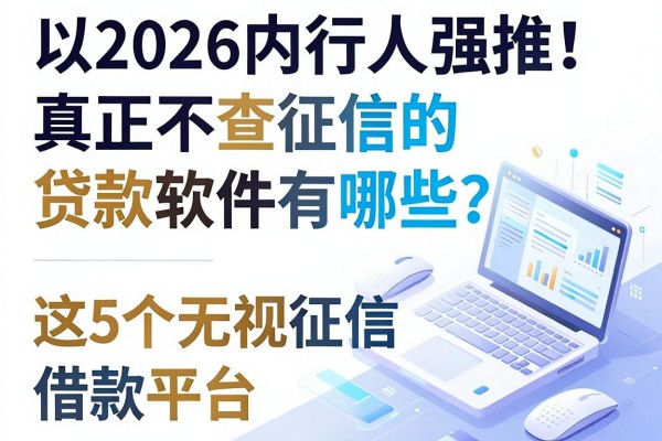 2026内行人强推!真正不查征信的贷款软件有哪些?这5个无视征信借款平台能下款