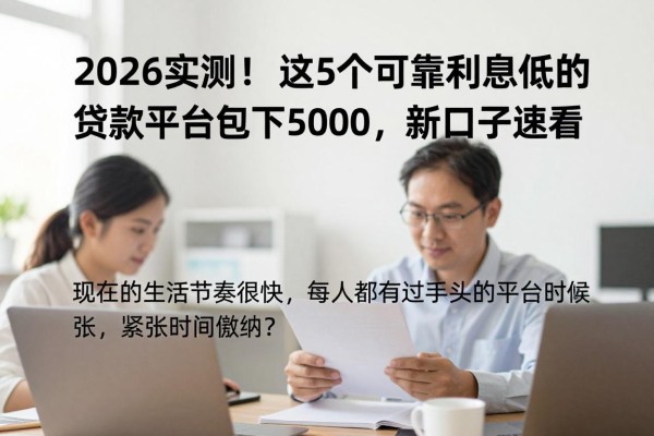 2026实测!这5个可靠利息低的贷款平台包下5000,新口子速看