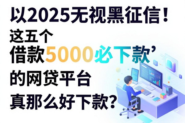 2025无视黑白征信!这五个借款5000必下款的网贷平台真那么好下款?