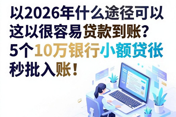 2026年什么途径可以很容易贷款到账?这5个10万银行小额贷款秒批入账!