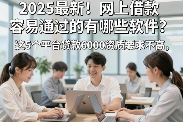 2025最新!网上借款容易通过的有哪些软件?这5个平台贷款6000资质要求不高