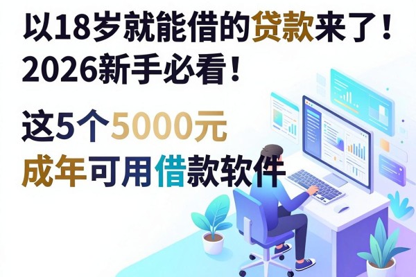 18岁就能借的贷款来了!2026新手必看:这5个5000元成年可用借款软件快收藏