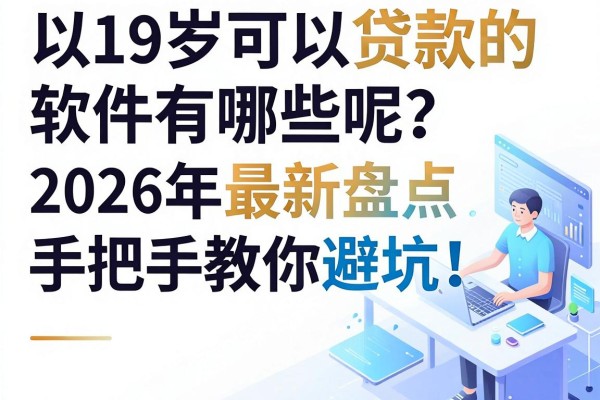 19岁可以贷款的软件有哪些呢？2026年最新盘点，手把手教你避坑！