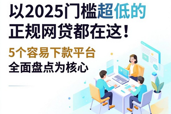 2025门槛超低的正规网贷都在这！5个容易下款平台全面盘点