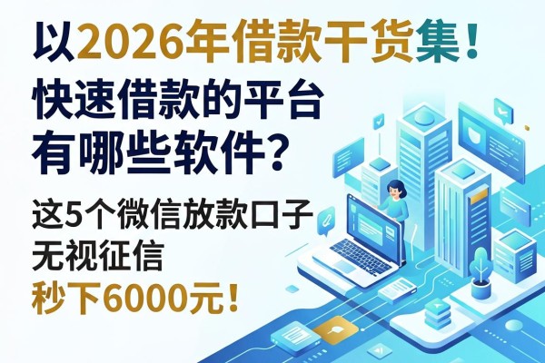 2026年借款干货集!快速借款的平台有哪些软件?这5个微信放款口子无视征信秒下6000元!