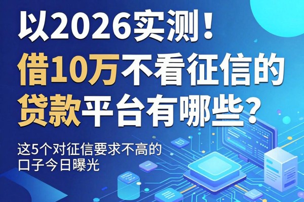 2026实测!借10万不看征信的贷款平台有哪些?这5个对征信要求不高的口子今日曝光