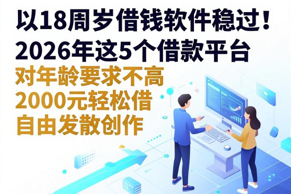 18周岁借钱软件稳过！2026年这5个借款平台对年龄要求不高，2000元轻松借