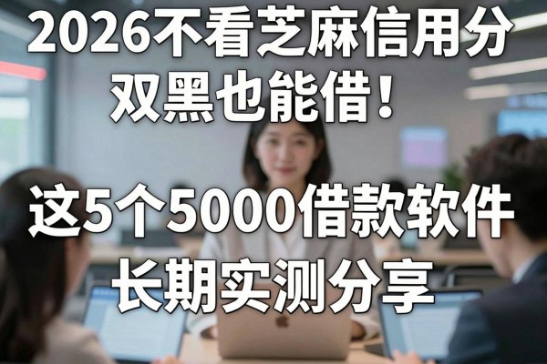 2026不看芝麻信用分双黑也能借!这5个5000借款软件长期实测分享