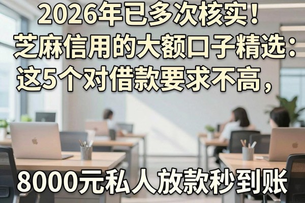 2026年已多次核实!芝麻信用的大额口子精选:这5个对借款要求不高,8000元私人放款秒到账