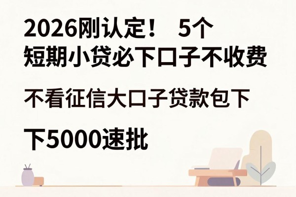 2026刚认定！5个短期小贷必下口子不收费，不看征信大口子贷款包下5000速批