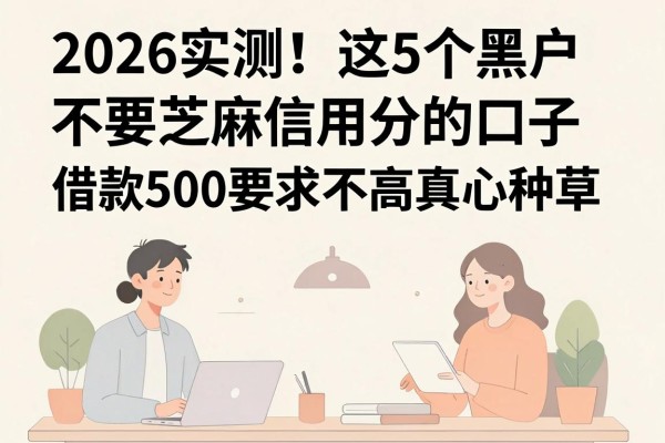 2026实测!这5个黑户不要芝麻信用分的口子,借款500要求不高真心种草