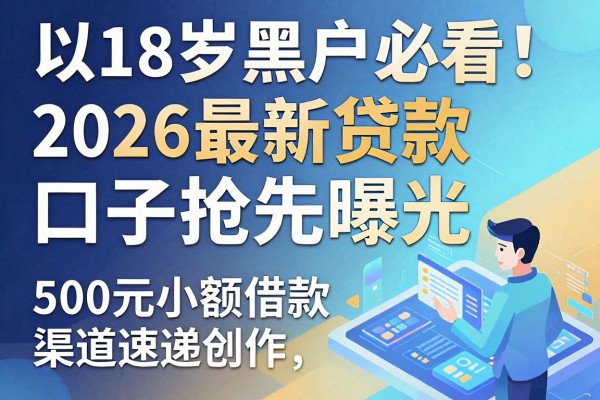 18岁黑户必看!2026最新贷款口子抢先曝光,500元小额借款渠道速递