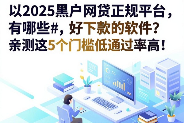 2025黑户网贷正规平台有哪些好下款的软件?亲测这5个门槛低通过率高!