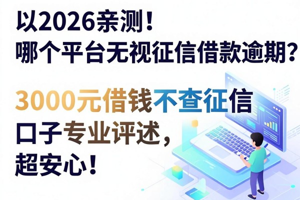 2026亲测!哪个平台无视征信借款逾期?3000元借钱不查征信口子专业评述,超安心!