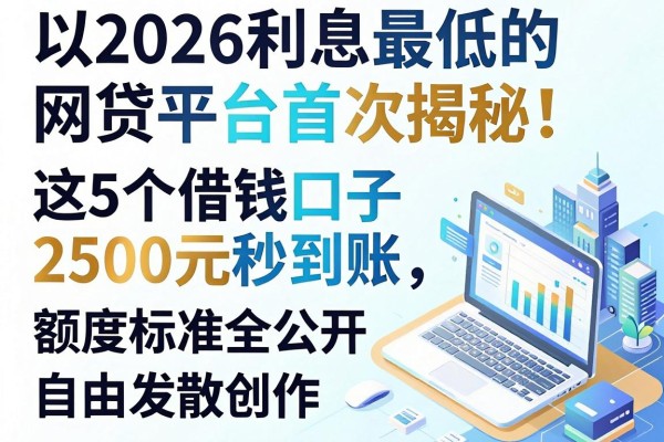 2026利息最低的网贷平台首次揭秘!这5个借钱口子2500元秒到账,额度标准全公开