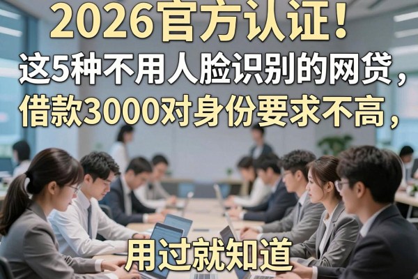 2026官方认证！这5种不用人脸识别的网贷，借款3000对身份要求不高，用过就知道