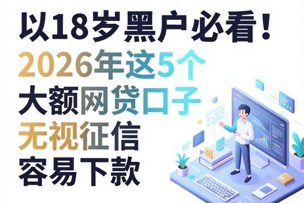 18岁黑户必看!2026年这5个大额网贷口子无视征信,容易下款