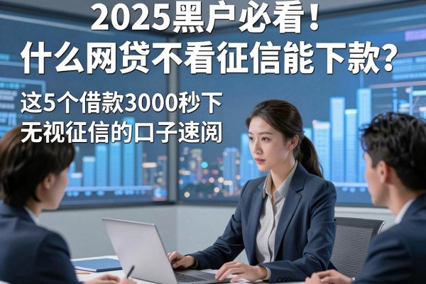 2025黑户必看!什么网贷不看征信能下款?这5个借款3000秒下无视征信的口子速阅