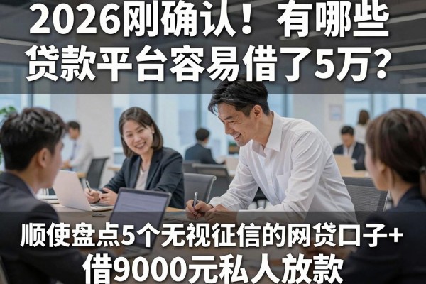 2026刚确认!有哪些贷款平台容易借了5万?顺便盘点5个无视征信的网贷口子+借9000元私人放款
