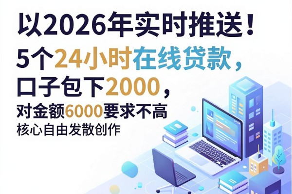 2026年实时推送!5个24小时在线贷款口子包下2000,对金额6000要求不高
