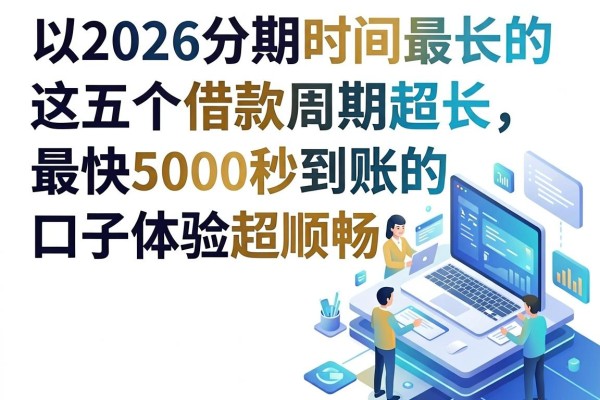 2026分期时间最长的网贷平台盘点:这五个借款周期超长、最快5000秒到账的口子体验超顺畅