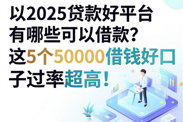 2025贷款好平台有哪些可以借款?这5个50000借钱好口子通过率超高!