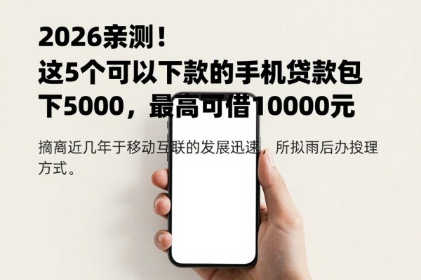 2026亲测!这5个可以下款的手机贷款包下5000,最高可借10000元