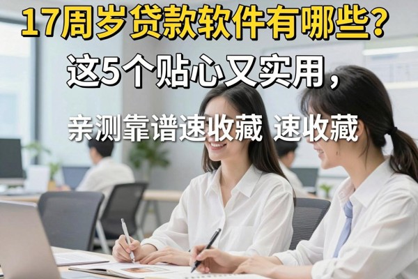 17周岁贷款软件有哪些？这5个贴心又实用，亲测靠谱速收藏！