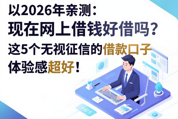2026年亲测:现在网上借钱好借吗?这5个无视征信的借款口子体验感超好!