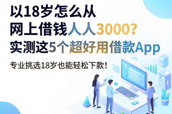 18岁怎么从网上借钱人人3000？实测这5个超好用借款App，专业挑选18岁也能轻松下款！