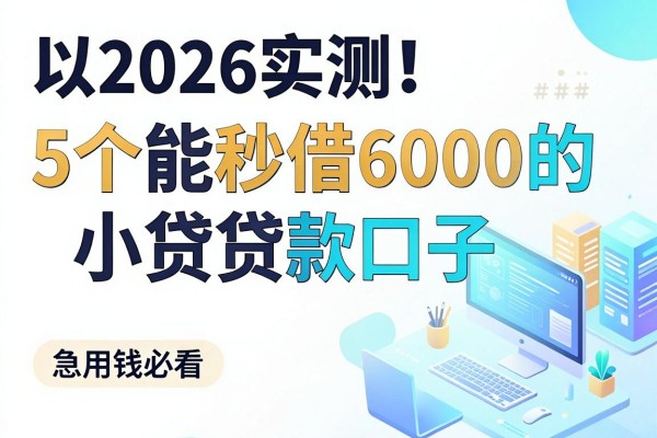 2026实测!5个能秒借6000的小贷贷款口子,急用钱必看