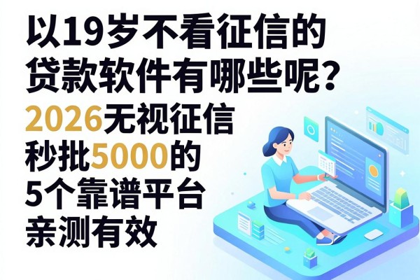 19岁不看征信的贷款软件有哪些呢?2026无视征信秒批5000的5个靠谱平台亲测有效