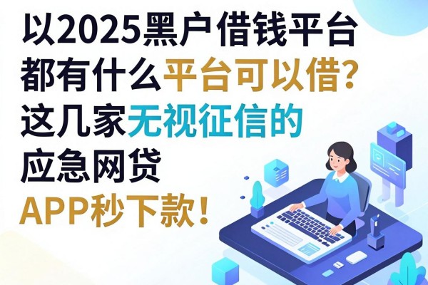 2025黑户借钱平台都有什么平台可以借?这几家无视征信的应急网贷APP秒下款!