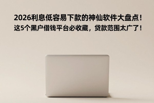 2026利息低容易下款的神仙软件大盘点！这5个黑户借钱平台必收藏，贷款范围太广了！