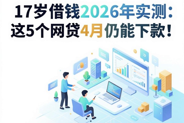 17岁借钱的口子2026年实测：这5个网贷4月仍能下款！