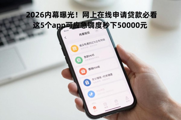 2026内幕曝光!网上在线申请贷款必看,这5个app可应急调度秒下50000元