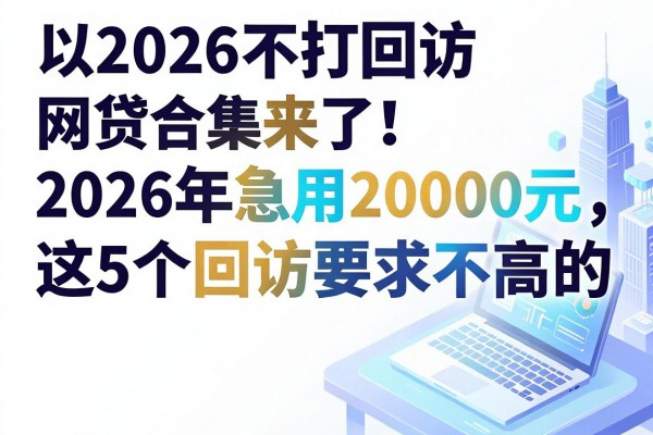 2026不打回访网贷合集来了！2026年急用20000元，这5个回访要求不高的借款软件值得收藏