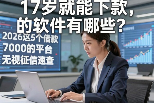 17岁就能下款的软件有哪些?2026这5个借款7000的平台无视征信速查!