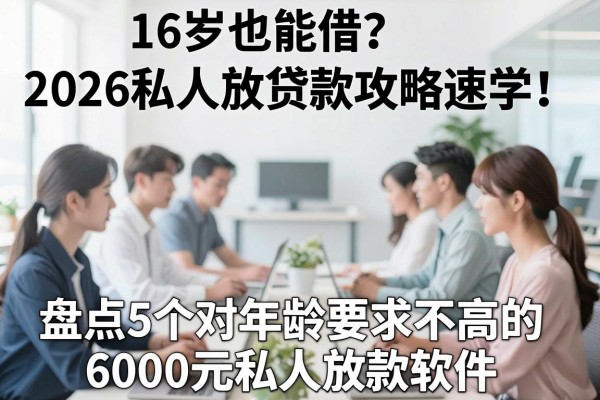16岁也能借？2026私人放贷款攻略速学！盘点5个对年龄要求不高的6000元私人放款软件