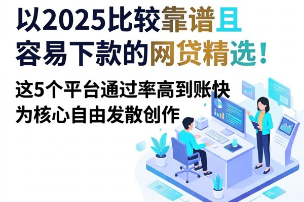 2025比较靠谱且容易下款的网贷精选!这5个平台通过率高到账快