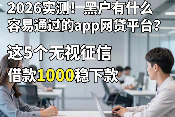 2026实测!黑户有什么容易通过的app网贷平台?这5个无视征信借款1000稳下款