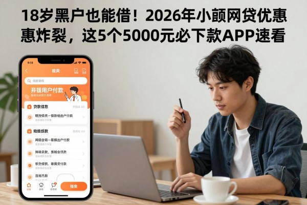 18岁黑户也能借！2026年小额网贷优惠炸裂，这5个5000元必下款APP速看